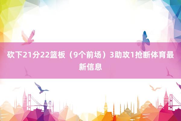 砍下21分22篮板（9个前场）3助攻1抢断体育最新信息