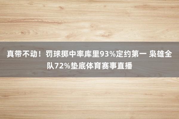 真带不动！罚球掷中率库里93%定约第一 枭雄全队72%垫底体育赛事直播