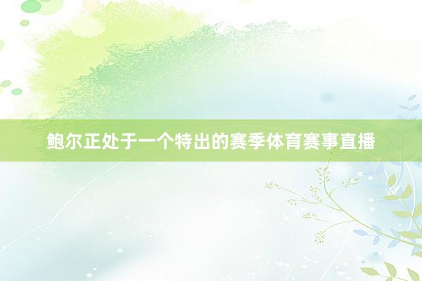 鲍尔正处于一个特出的赛季体育赛事直播