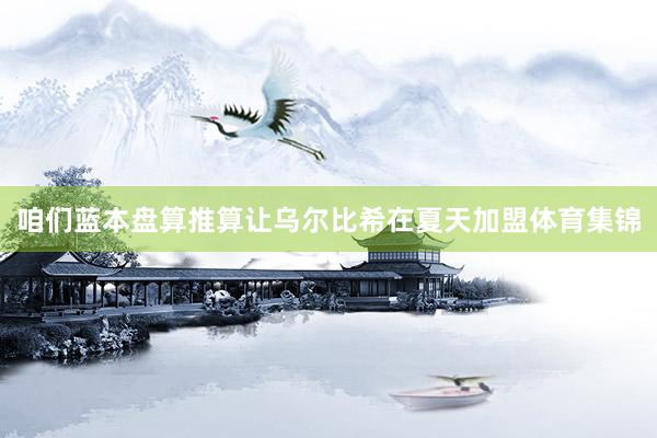 咱们蓝本盘算推算让乌尔比希在夏天加盟体育集锦