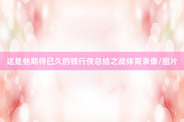 这是他期待已久的独行侠总结之战体育录像/图片