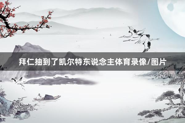 拜仁抽到了凯尔特东说念主体育录像/图片