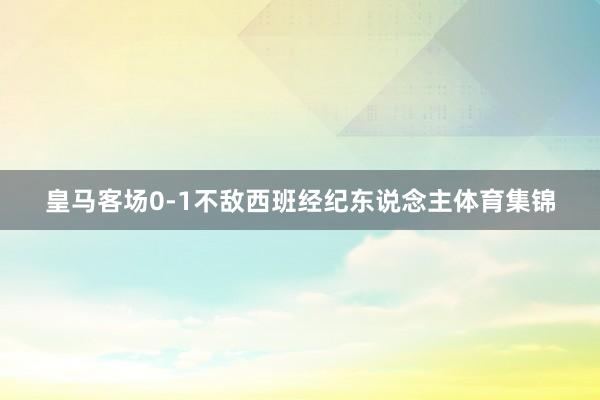 皇马客场0-1不敌西班经纪东说念主体育集锦