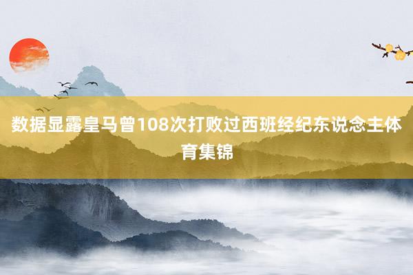 数据显露皇马曾108次打败过西班经纪东说念主体育集锦