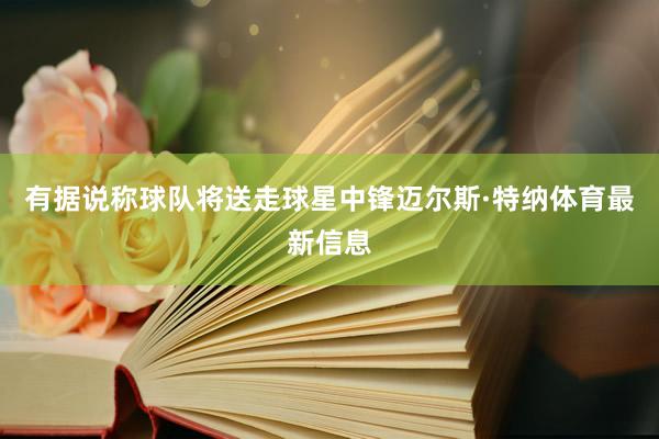 有据说称球队将送走球星中锋迈尔斯·特纳体育最新信息