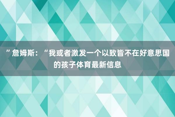 ”詹姆斯：“我或者激发一个以致皆不在好意思国的孩子体育最新信息
