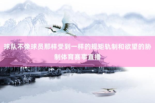 球队不像球员那样受到一样的规矩轨制和欲望的胁制体育赛事直播