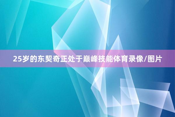 25岁的东契奇正处于巅峰技能体育录像/图片