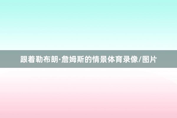 跟着勒布朗·詹姆斯的情景体育录像/图片
