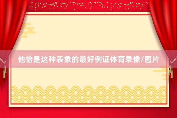 他恰是这种表象的最好例证体育录像/图片