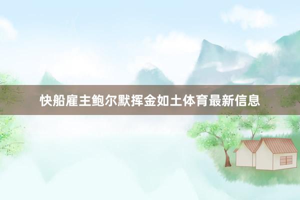 快船雇主鲍尔默挥金如土体育最新信息