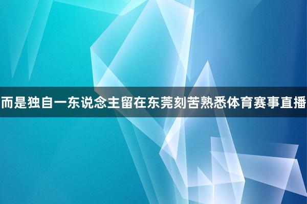 而是独自一东说念主留在东莞刻苦熟悉体育赛事直播