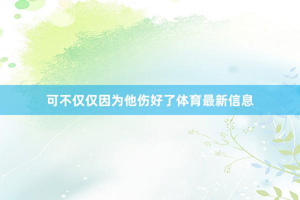 可不仅仅因为他伤好了体育最新信息