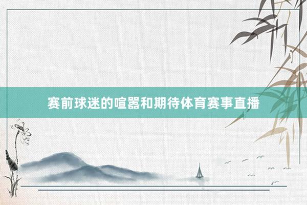 赛前球迷的喧嚣和期待体育赛事直播