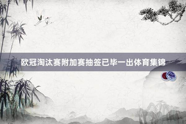 欧冠淘汰赛附加赛抽签已毕一出体育集锦