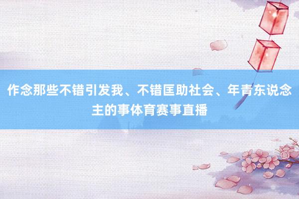 作念那些不错引发我、不错匡助社会、年青东说念主的事体育赛事直播