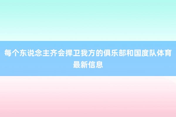 每个东说念主齐会捍卫我方的俱乐部和国度队体育最新信息