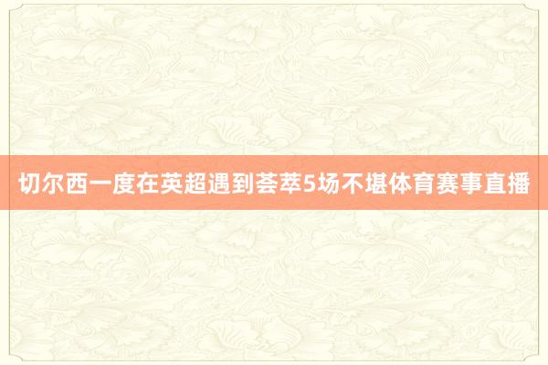 切尔西一度在英超遇到荟萃5场不堪体育赛事直播