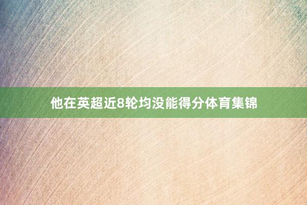 他在英超近8轮均没能得分体育集锦