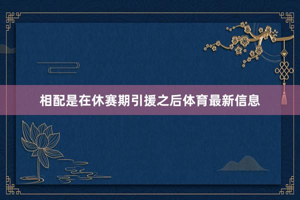 相配是在休赛期引援之后体育最新信息
