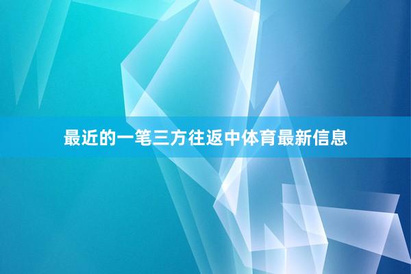 最近的一笔三方往返中体育最新信息