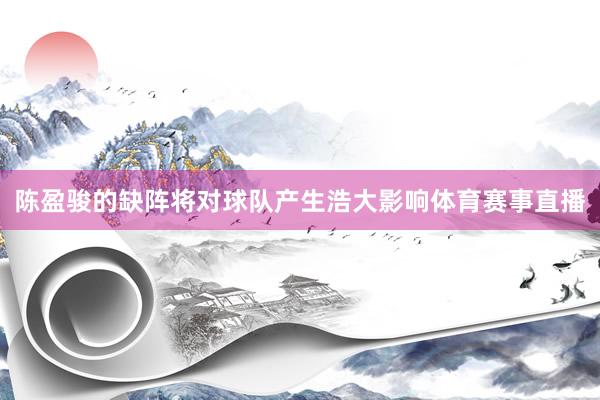 陈盈骏的缺阵将对球队产生浩大影响体育赛事直播