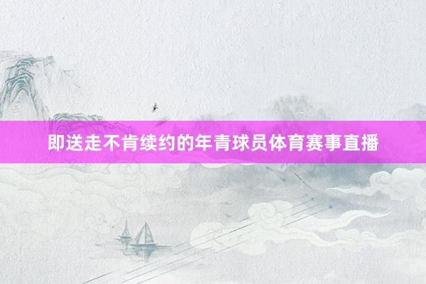 即送走不肯续约的年青球员体育赛事直播