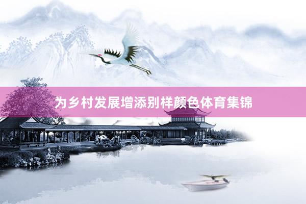 为乡村发展增添别样颜色体育集锦