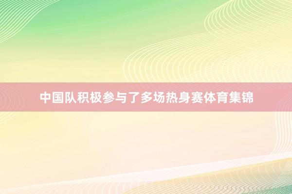 中国队积极参与了多场热身赛体育集锦