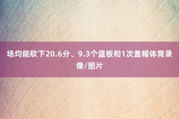 场均能砍下20.6分、9.3个篮板和1次盖帽体育录像/图片