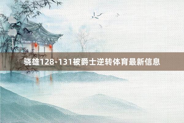 骁雄128-131被爵士逆转体育最新信息