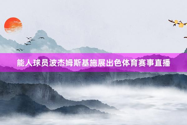 能人球员波杰姆斯基施展出色体育赛事直播