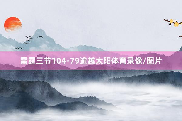 雷霆三节104-79逾越太阳体育录像/图片
