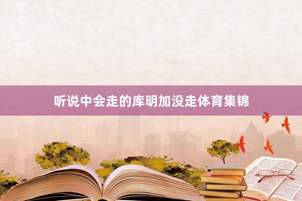 听说中会走的库明加没走体育集锦
