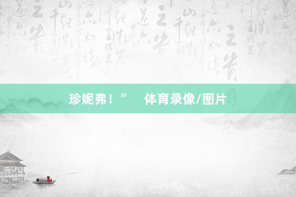 珍妮弗！”    体育录像/图片