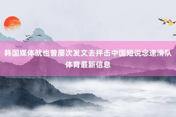 韩国媒体就也曾屡次发文去抨击中国短说念速滑队体育最新信息