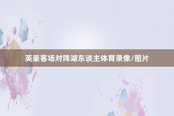 英豪客场对阵湖东谈主体育录像/图片
