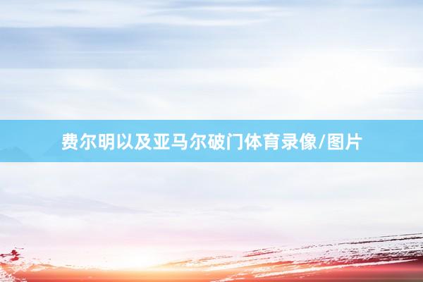 费尔明以及亚马尔破门体育录像/图片