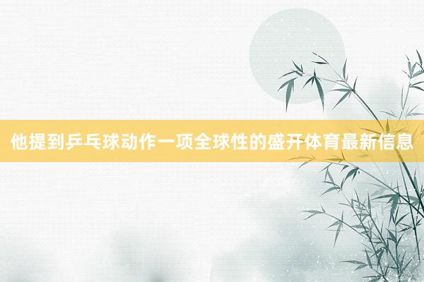 他提到乒乓球动作一项全球性的盛开体育最新信息