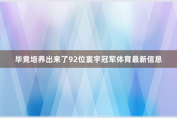 毕竟培养出来了92位寰宇冠军体育最新信息