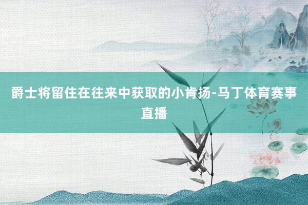 爵士将留住在往来中获取的小肯扬-马丁体育赛事直播