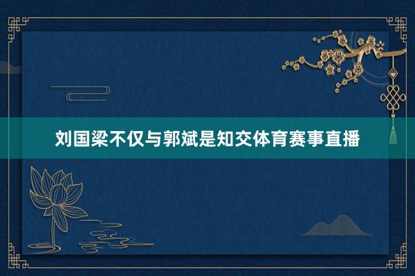 刘国梁不仅与郭斌是知交体育赛事直播