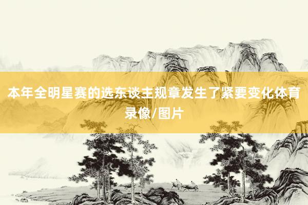 本年全明星赛的选东谈主规章发生了紧要变化体育录像/图片