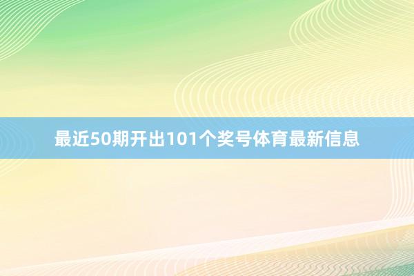 最近50期开出101个奖号体育最新信息