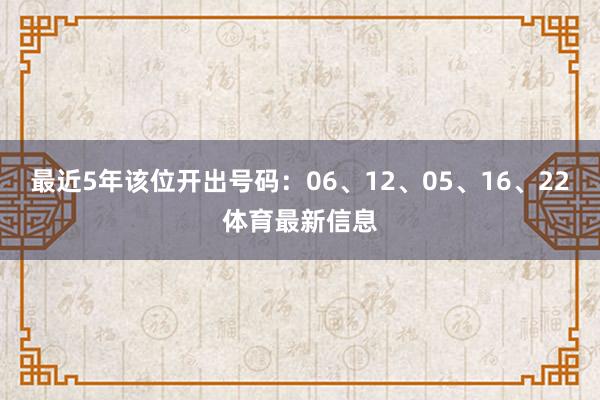 最近5年该位开出号码：06、12、05、16、22体育最新信息