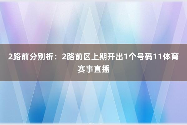 2路前分别析：2路前区上期开出1个号码11体育赛事直播