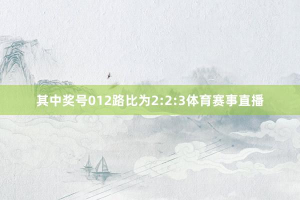 其中奖号012路比为2:2:3体育赛事直播