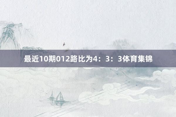 最近10期012路比为4：3：3体育集锦