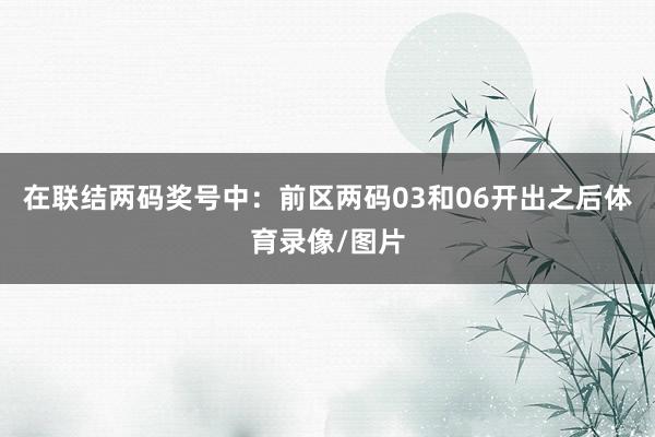 在联结两码奖号中：　　前区两码03和06开出之后体育录像/图片