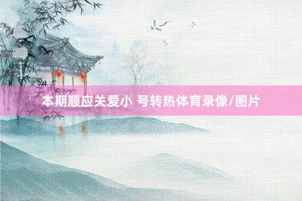 本期顺应关爱小 号转热体育录像/图片